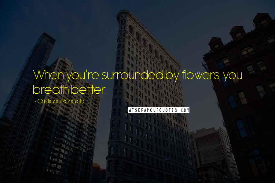 Cristiano Ronaldo Quotes: When you're surrounded by flowers, you breath better.