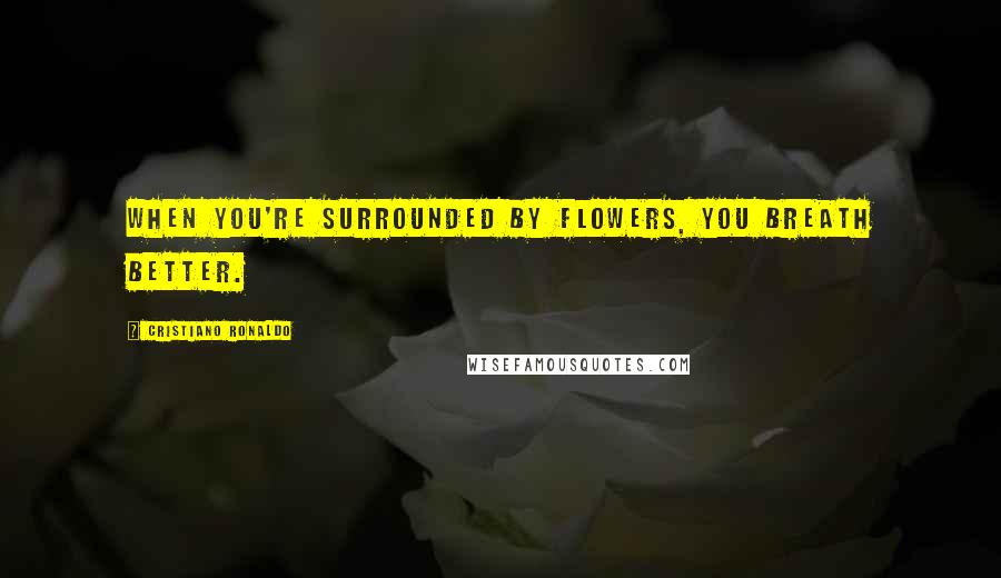 Cristiano Ronaldo Quotes: When you're surrounded by flowers, you breath better.