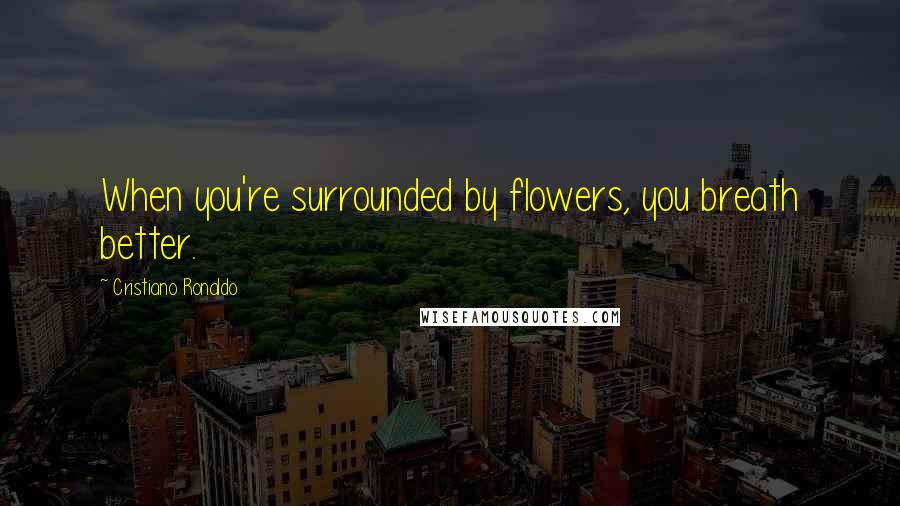 Cristiano Ronaldo Quotes: When you're surrounded by flowers, you breath better.