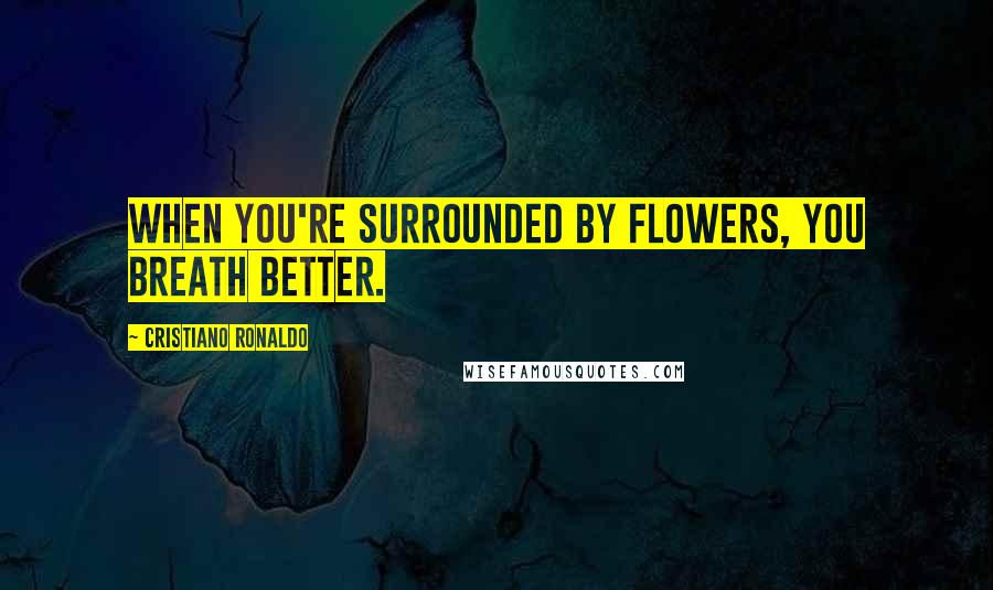 Cristiano Ronaldo Quotes: When you're surrounded by flowers, you breath better.