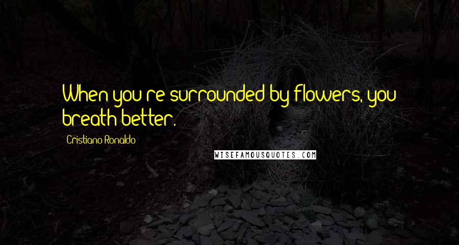 Cristiano Ronaldo Quotes: When you're surrounded by flowers, you breath better.