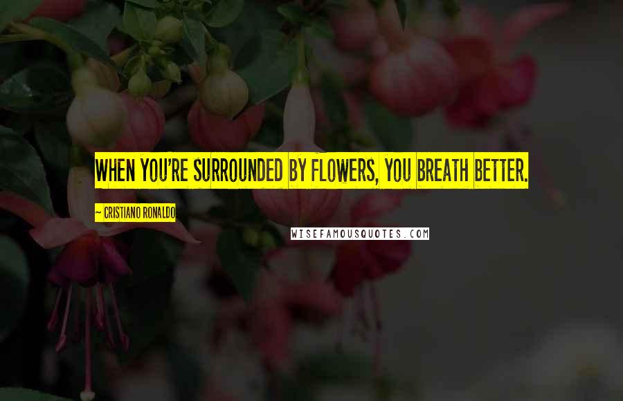 Cristiano Ronaldo Quotes: When you're surrounded by flowers, you breath better.