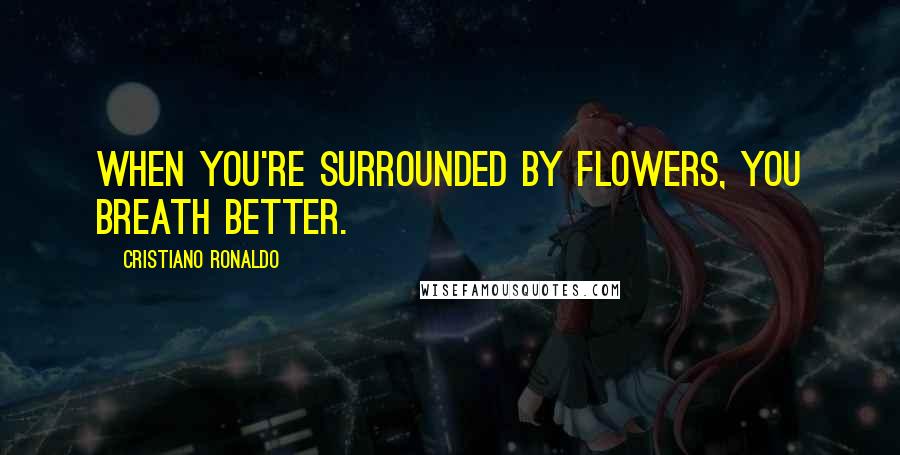 Cristiano Ronaldo Quotes: When you're surrounded by flowers, you breath better.