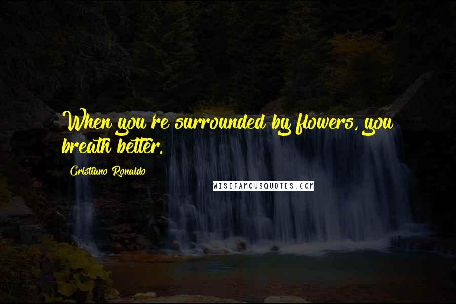 Cristiano Ronaldo Quotes: When you're surrounded by flowers, you breath better.