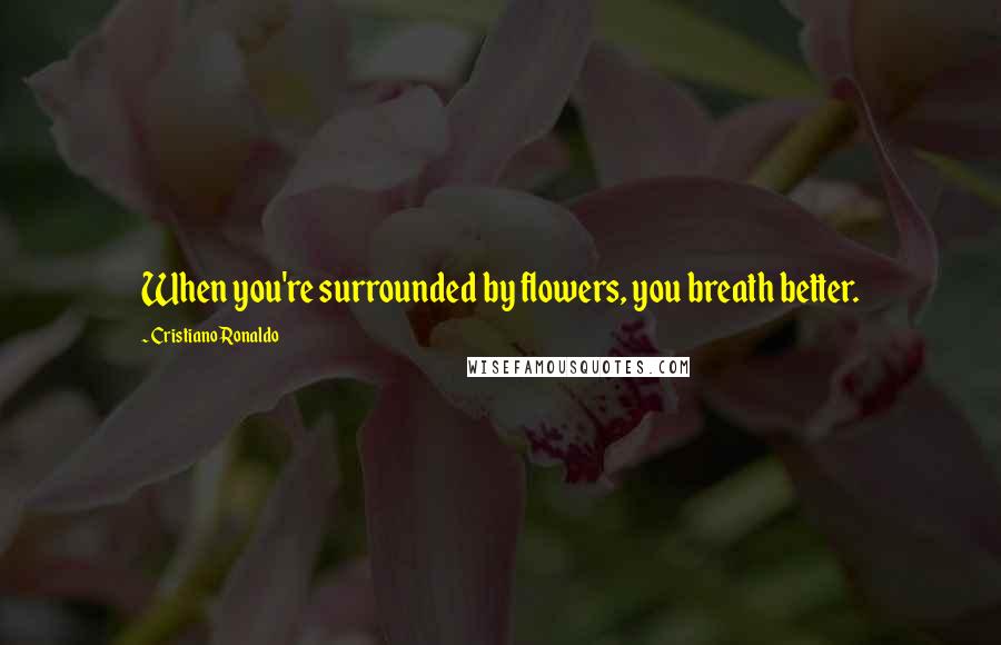 Cristiano Ronaldo Quotes: When you're surrounded by flowers, you breath better.
