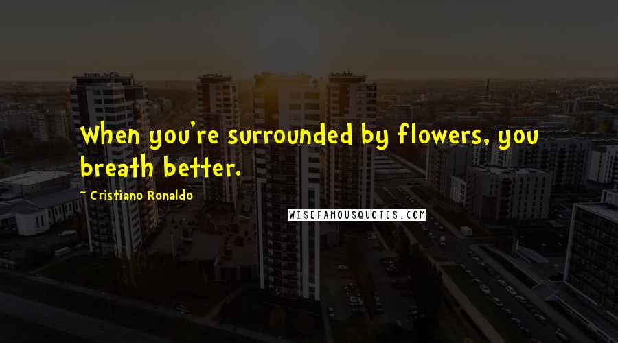 Cristiano Ronaldo Quotes: When you're surrounded by flowers, you breath better.