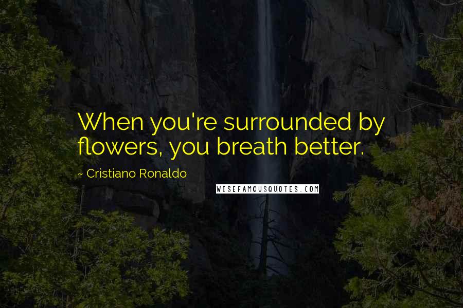 Cristiano Ronaldo Quotes: When you're surrounded by flowers, you breath better.