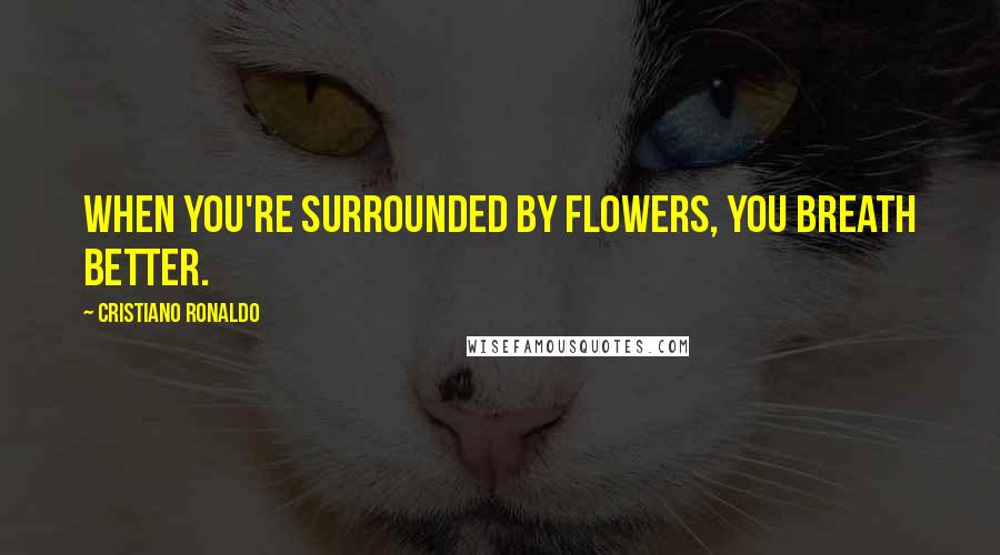 Cristiano Ronaldo Quotes: When you're surrounded by flowers, you breath better.