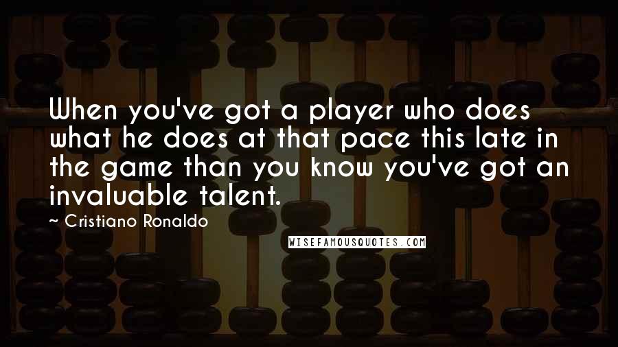 Cristiano Ronaldo Quotes: When you've got a player who does what he does at that pace this late in the game than you know you've got an invaluable talent.