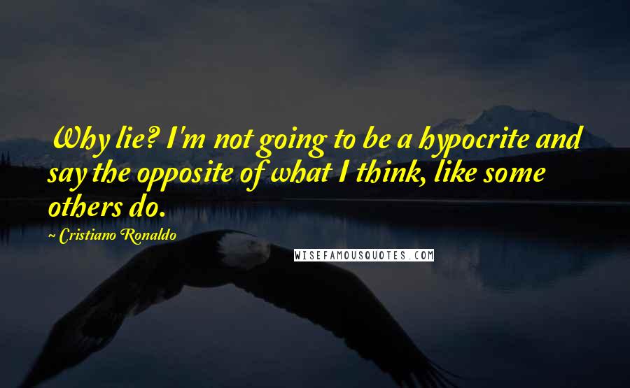 Cristiano Ronaldo Quotes: Why lie? I'm not going to be a hypocrite and say the opposite of what I think, like some others do.