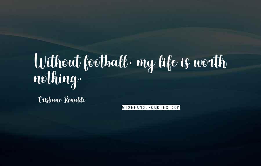 Cristiano Ronaldo Quotes: Without football, my life is worth nothing.