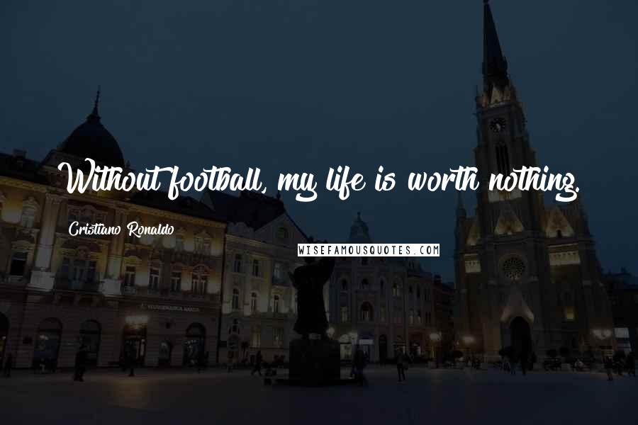 Cristiano Ronaldo Quotes: Without football, my life is worth nothing.