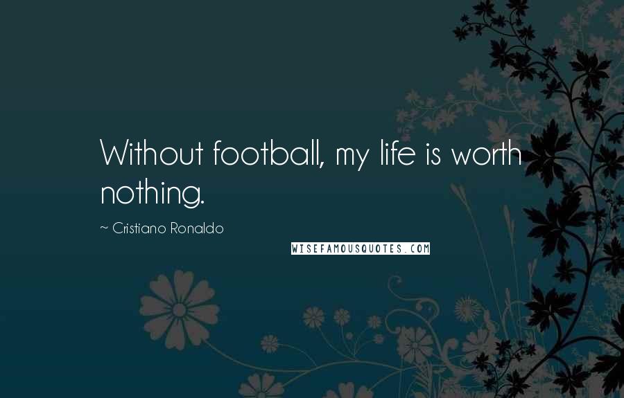 Cristiano Ronaldo Quotes: Without football, my life is worth nothing.