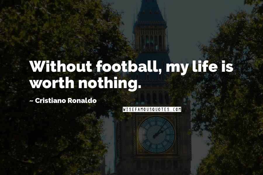 Cristiano Ronaldo Quotes: Without football, my life is worth nothing.