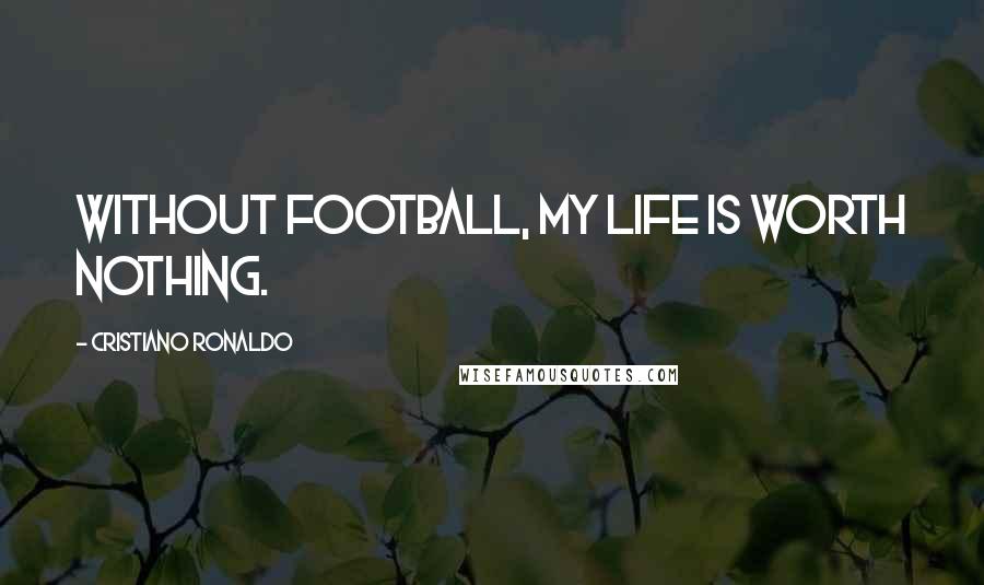 Cristiano Ronaldo Quotes: Without football, my life is worth nothing.