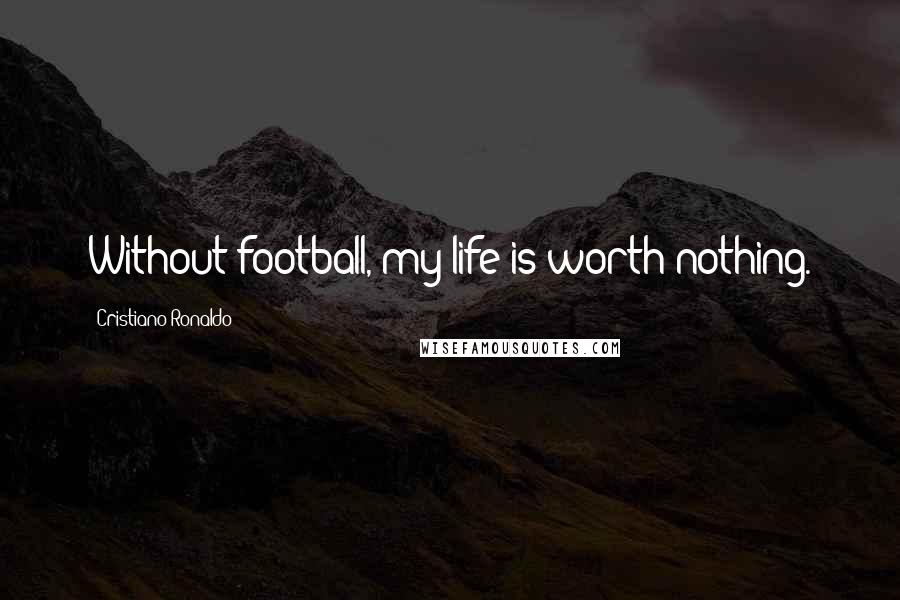 Cristiano Ronaldo Quotes: Without football, my life is worth nothing.