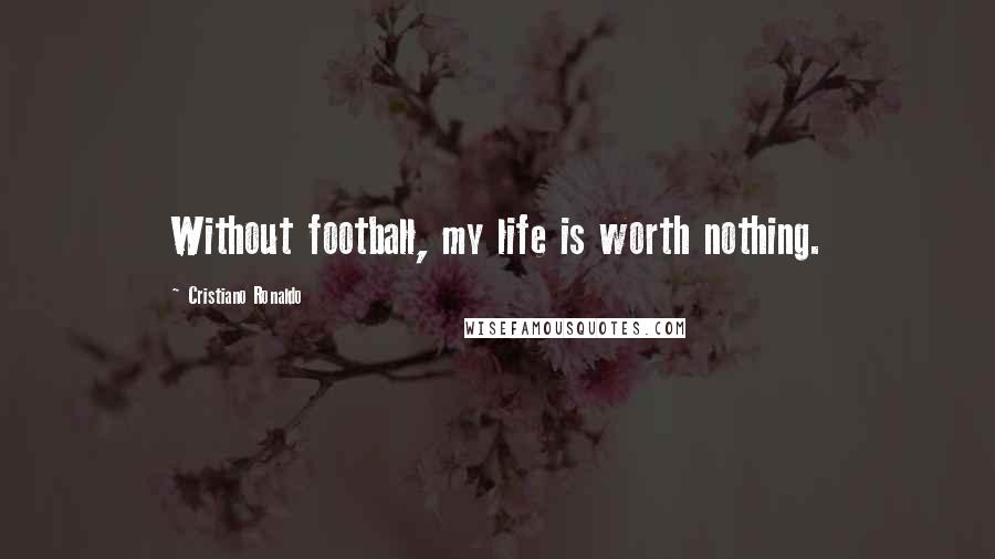 Cristiano Ronaldo Quotes: Without football, my life is worth nothing.