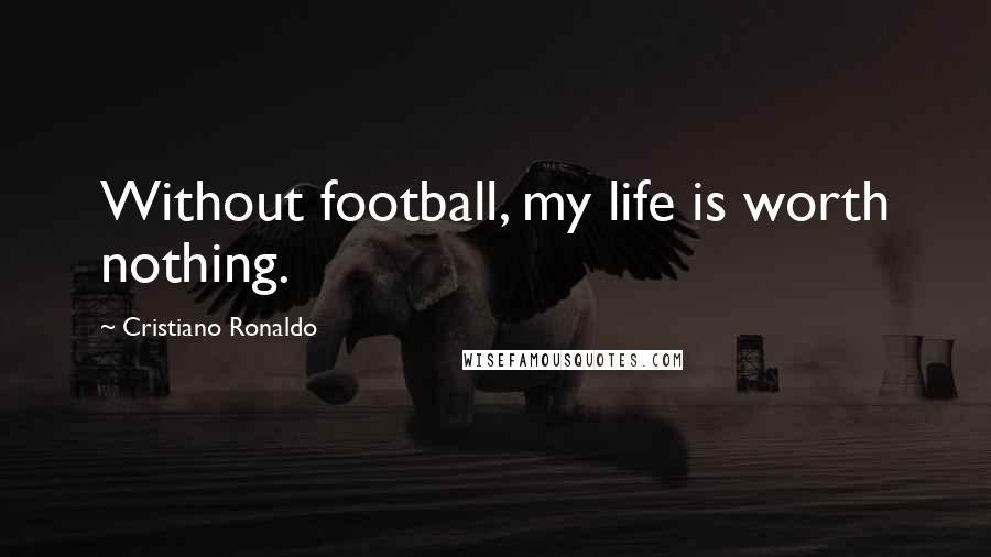 Cristiano Ronaldo Quotes: Without football, my life is worth nothing.