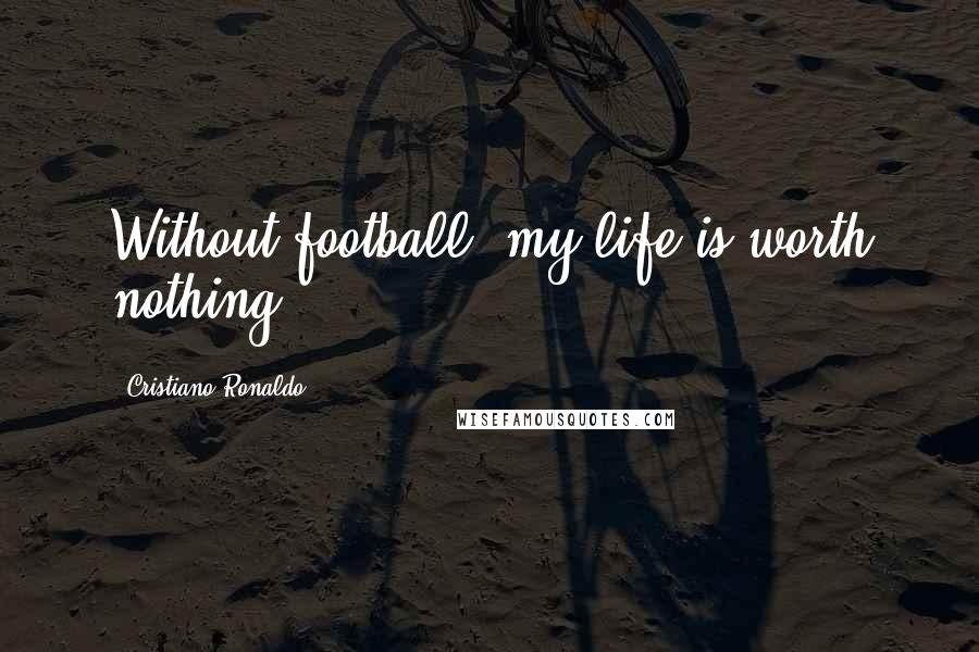 Cristiano Ronaldo Quotes: Without football, my life is worth nothing.