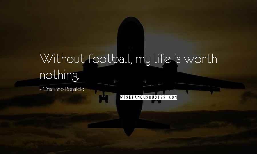 Cristiano Ronaldo Quotes: Without football, my life is worth nothing.