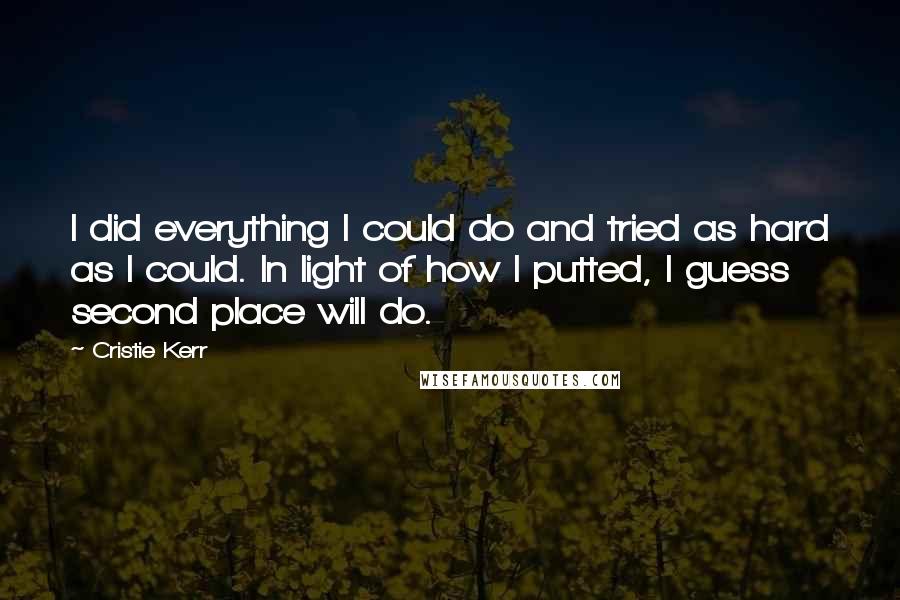 Cristie Kerr Quotes: I did everything I could do and tried as hard as I could. In light of how I putted, I guess second place will do.