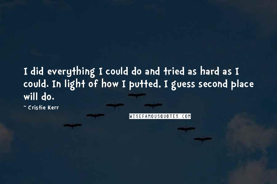 Cristie Kerr Quotes: I did everything I could do and tried as hard as I could. In light of how I putted, I guess second place will do.