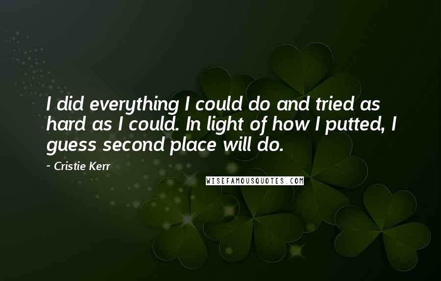 Cristie Kerr Quotes: I did everything I could do and tried as hard as I could. In light of how I putted, I guess second place will do.