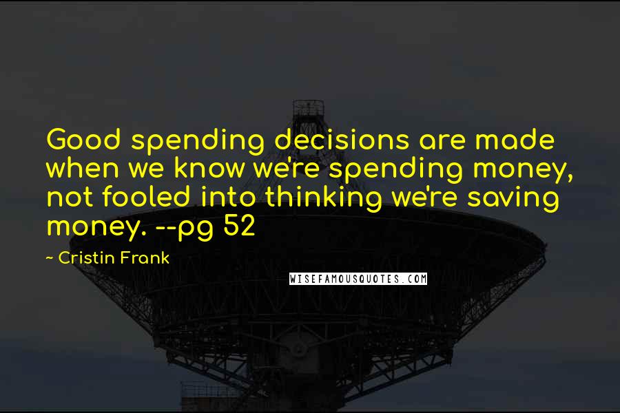 Cristin Frank Quotes: Good spending decisions are made when we know we're spending money, not fooled into thinking we're saving money. --pg 52