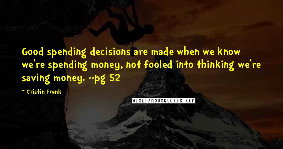 Cristin Frank Quotes: Good spending decisions are made when we know we're spending money, not fooled into thinking we're saving money. --pg 52