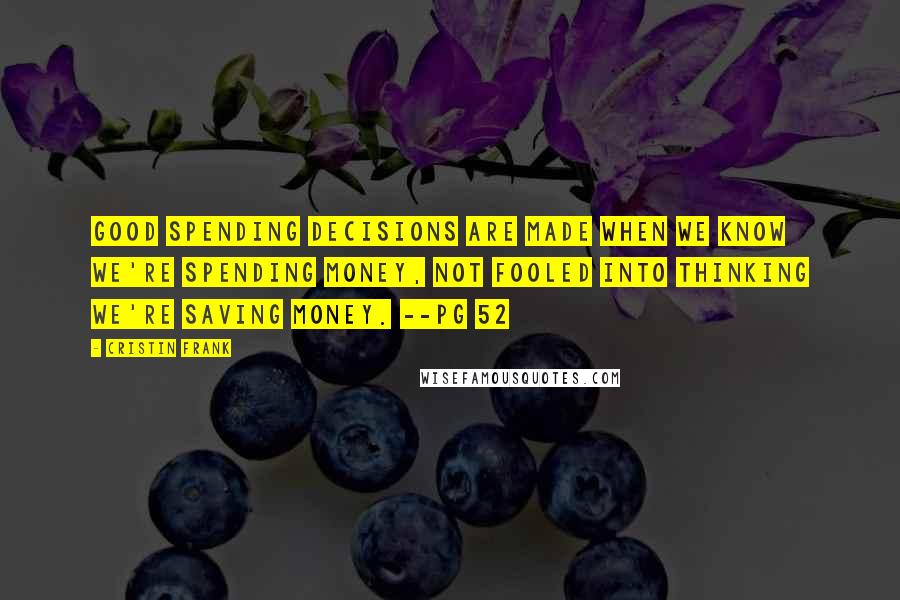 Cristin Frank Quotes: Good spending decisions are made when we know we're spending money, not fooled into thinking we're saving money. --pg 52