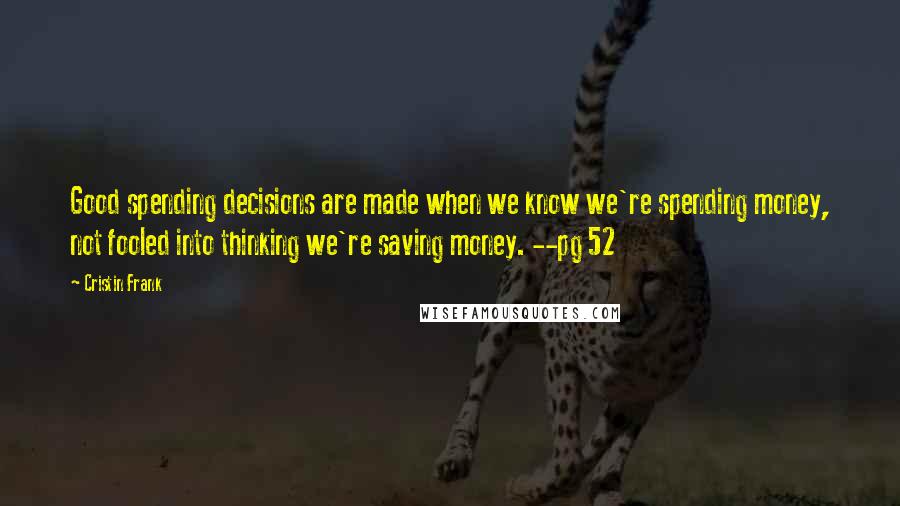 Cristin Frank Quotes: Good spending decisions are made when we know we're spending money, not fooled into thinking we're saving money. --pg 52