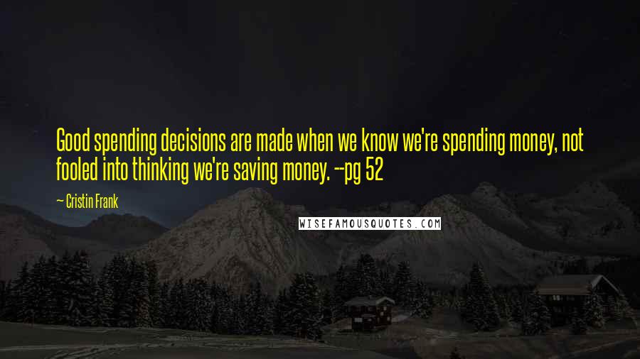 Cristin Frank Quotes: Good spending decisions are made when we know we're spending money, not fooled into thinking we're saving money. --pg 52