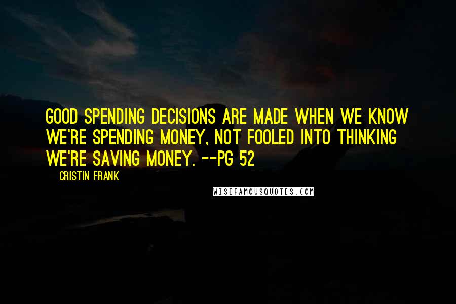 Cristin Frank Quotes: Good spending decisions are made when we know we're spending money, not fooled into thinking we're saving money. --pg 52