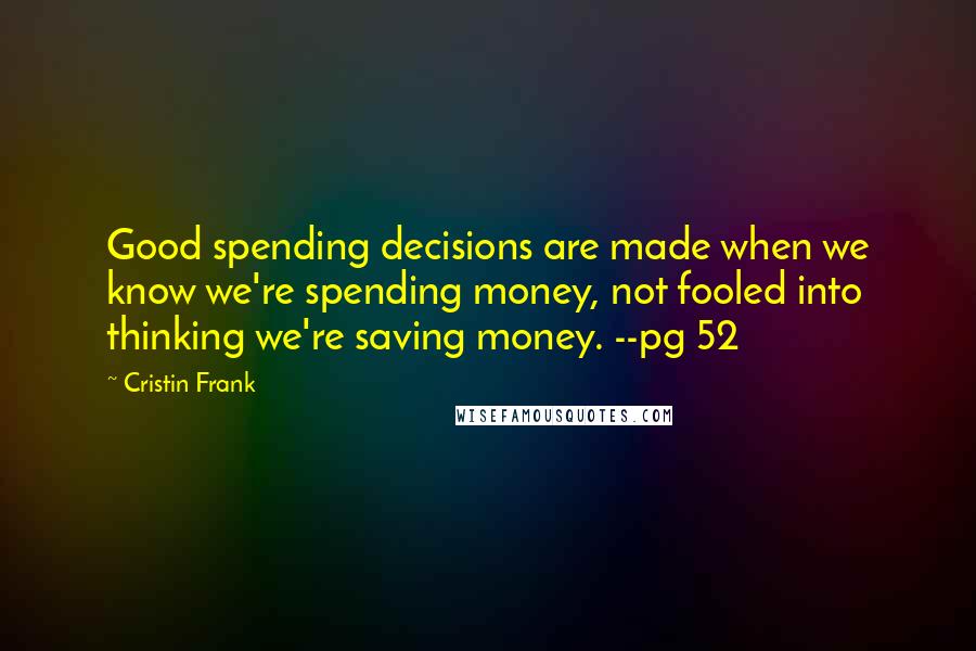 Cristin Frank Quotes: Good spending decisions are made when we know we're spending money, not fooled into thinking we're saving money. --pg 52