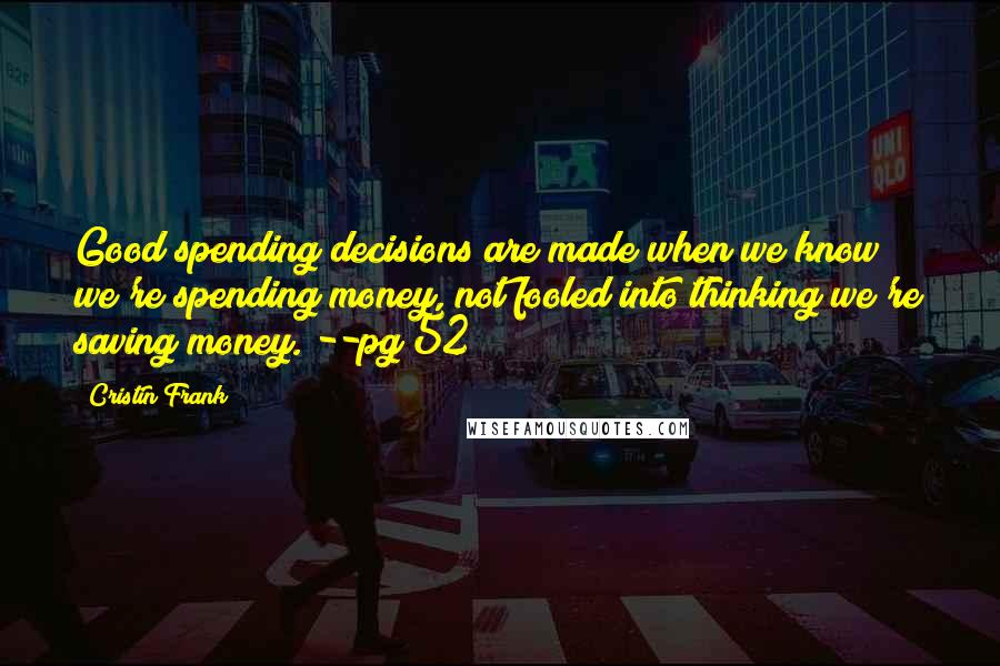 Cristin Frank Quotes: Good spending decisions are made when we know we're spending money, not fooled into thinking we're saving money. --pg 52