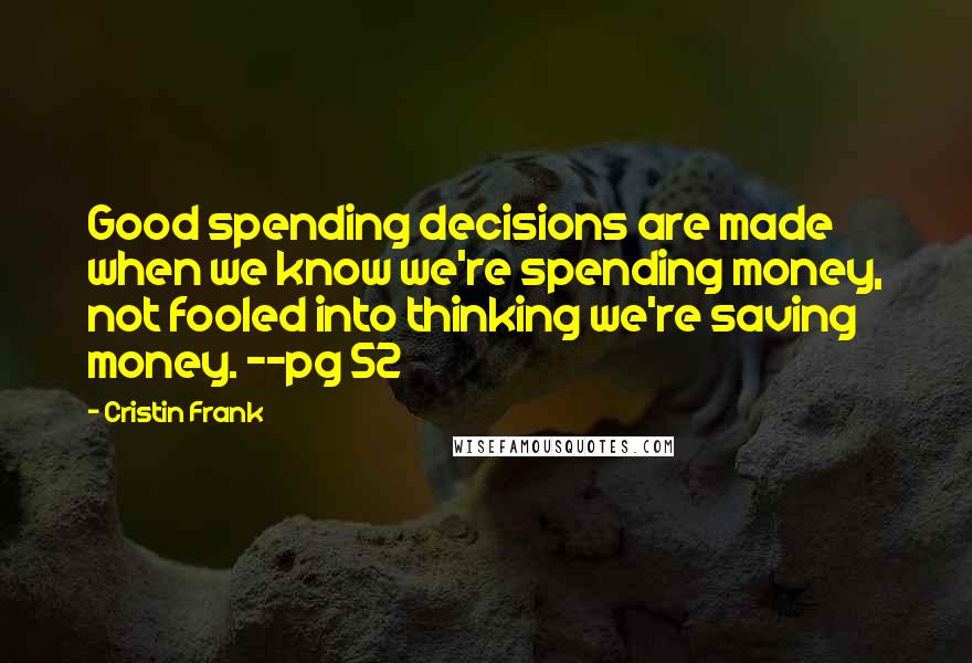 Cristin Frank Quotes: Good spending decisions are made when we know we're spending money, not fooled into thinking we're saving money. --pg 52