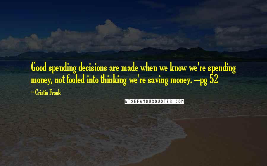 Cristin Frank Quotes: Good spending decisions are made when we know we're spending money, not fooled into thinking we're saving money. --pg 52