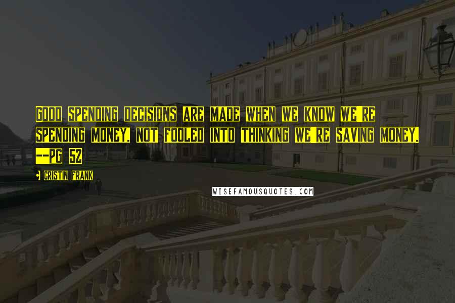 Cristin Frank Quotes: Good spending decisions are made when we know we're spending money, not fooled into thinking we're saving money. --pg 52