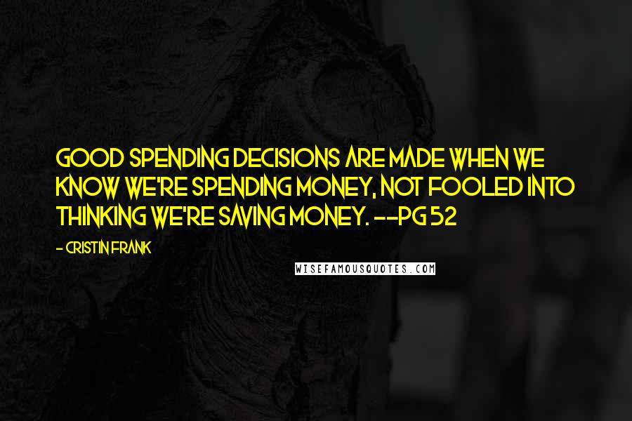 Cristin Frank Quotes: Good spending decisions are made when we know we're spending money, not fooled into thinking we're saving money. --pg 52