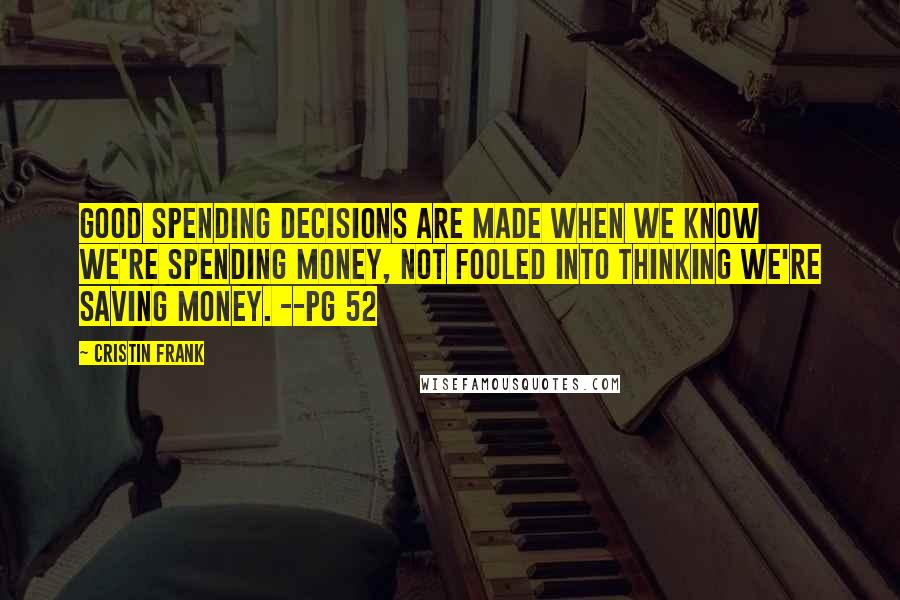 Cristin Frank Quotes: Good spending decisions are made when we know we're spending money, not fooled into thinking we're saving money. --pg 52