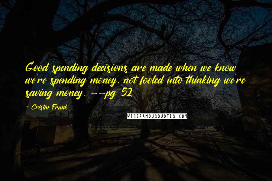 Cristin Frank Quotes: Good spending decisions are made when we know we're spending money, not fooled into thinking we're saving money. --pg 52