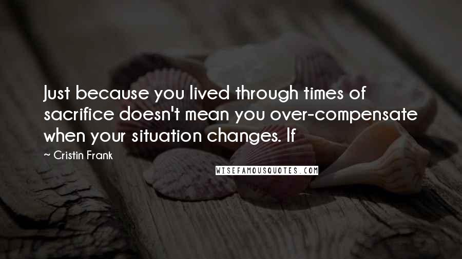 Cristin Frank Quotes: Just because you lived through times of sacrifice doesn't mean you over-compensate when your situation changes. If