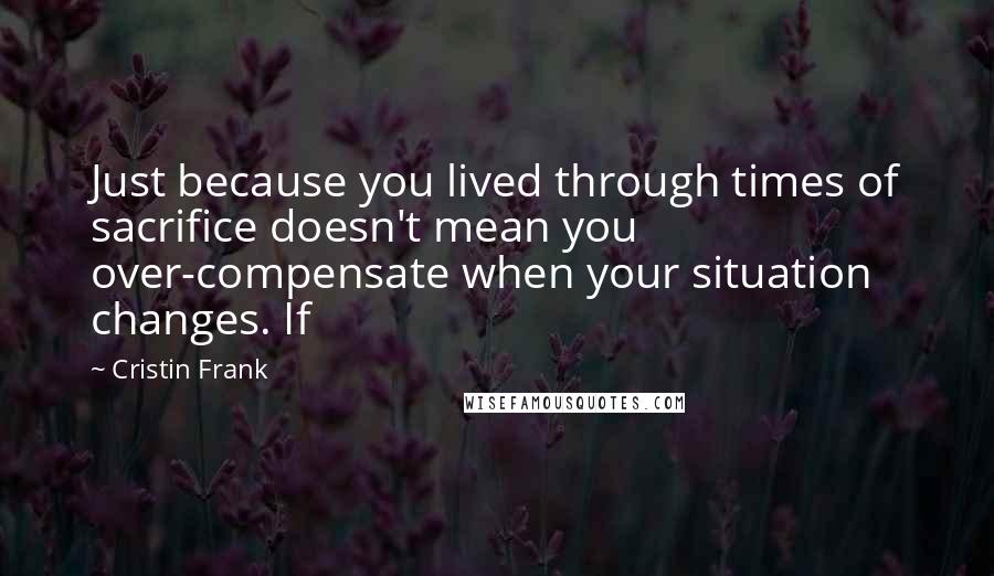 Cristin Frank Quotes: Just because you lived through times of sacrifice doesn't mean you over-compensate when your situation changes. If
