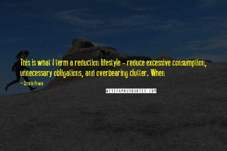 Cristin Frank Quotes: This is what I term a reduction lifestyle - reduce excessive consumption, unnecessary obligations, and overbearing clutter. When