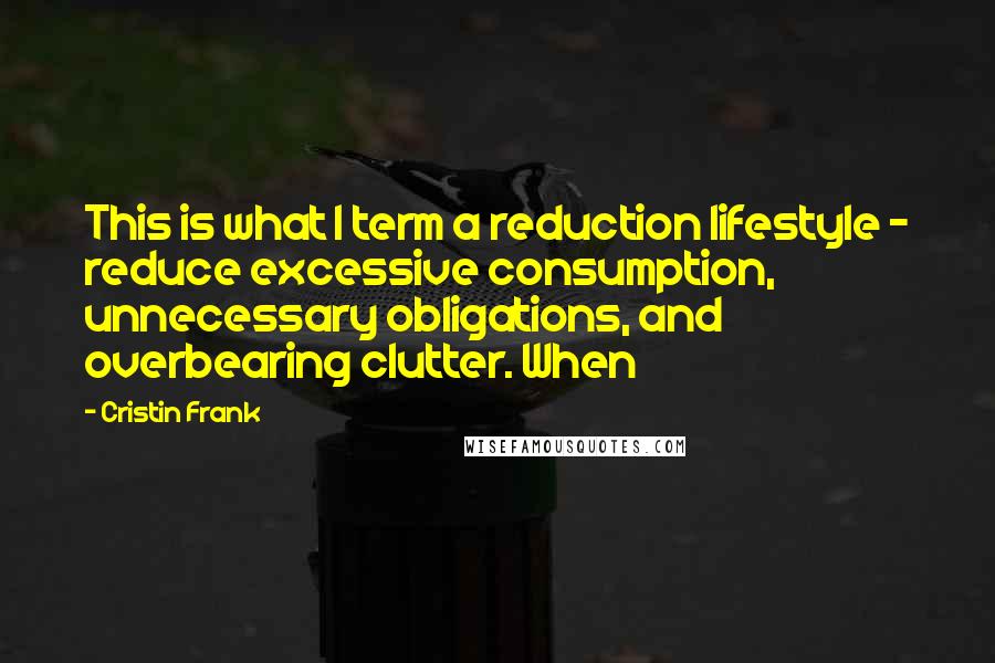 Cristin Frank Quotes: This is what I term a reduction lifestyle - reduce excessive consumption, unnecessary obligations, and overbearing clutter. When