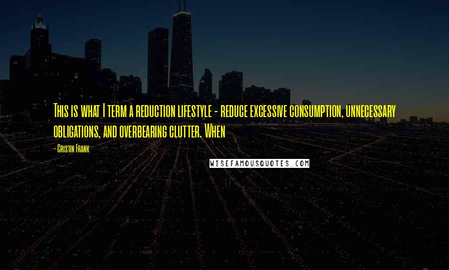 Cristin Frank Quotes: This is what I term a reduction lifestyle - reduce excessive consumption, unnecessary obligations, and overbearing clutter. When