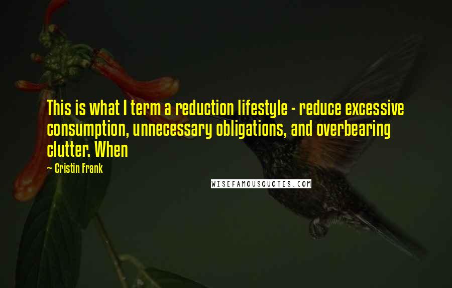 Cristin Frank Quotes: This is what I term a reduction lifestyle - reduce excessive consumption, unnecessary obligations, and overbearing clutter. When