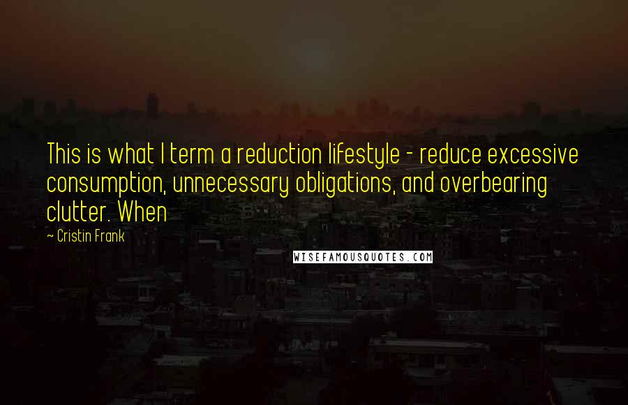 Cristin Frank Quotes: This is what I term a reduction lifestyle - reduce excessive consumption, unnecessary obligations, and overbearing clutter. When