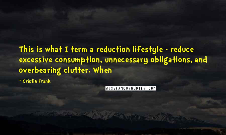 Cristin Frank Quotes: This is what I term a reduction lifestyle - reduce excessive consumption, unnecessary obligations, and overbearing clutter. When