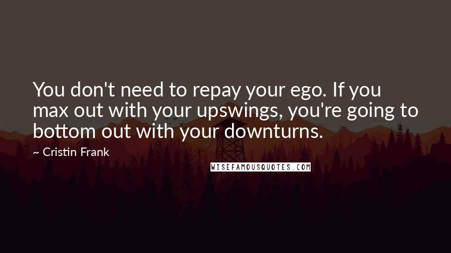 Cristin Frank Quotes: You don't need to repay your ego. If you max out with your upswings, you're going to bottom out with your downturns.